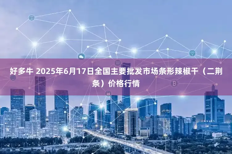 好多牛 2025年6月17日全国主要批发市场条形辣椒干（二荆条）价格行情