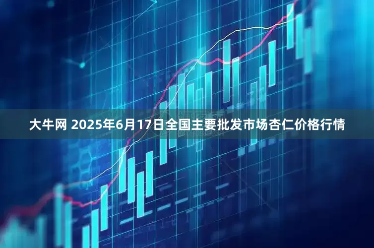 大牛网 2025年6月17日全国主要批发市场杏仁价格行情