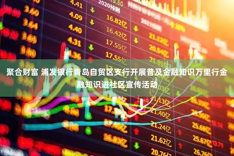 聚合财富 浦发银行青岛自贸区支行开展普及金融知识万里行金融知识进社区宣传活动