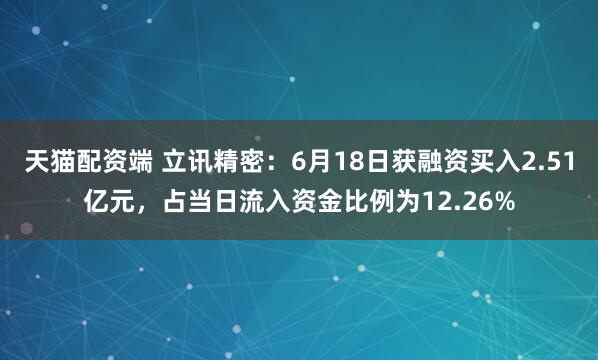 天猫配资端 立讯精密：6月18日获融资买入2.51亿元，占当日流入资金比例为12.26%