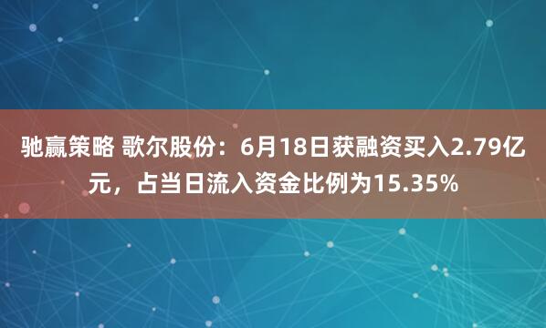 驰赢策略 歌尔股份：6月18日获融资买入2.79亿元，占当日流入资金比例为15.35%