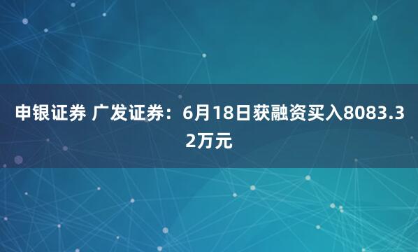 申银证券 广发证券：6月18日获融资买入8083.32万元