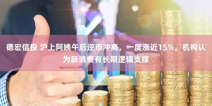 德宏信投 沪上阿姨午后逆市冲高，一度涨近15%，机构认为新消费有长期逻辑支撑