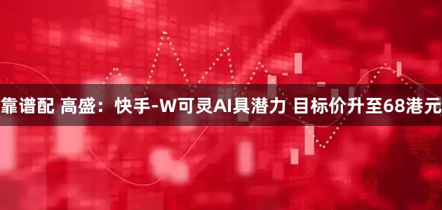 靠谱配 高盛：快手-W可灵AI具潜力 目标价升至68港元
