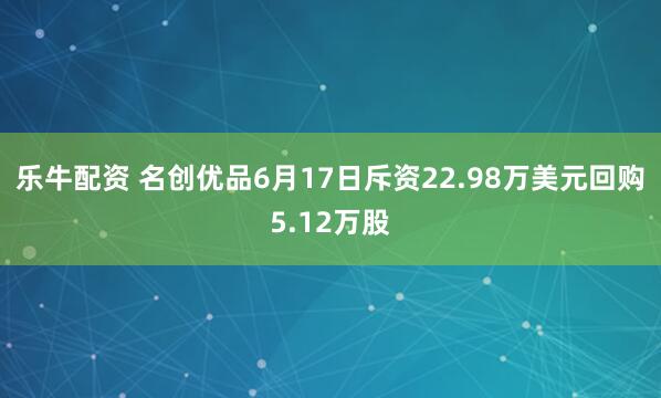 乐牛配资 名创优品6月17日斥资22.98万美元回购5.12万股