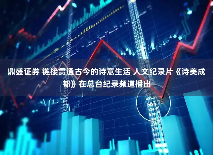 鼎盛证券 链接贯通古今的诗意生活 人文纪录片《诗美成都》在总台纪录频道播出