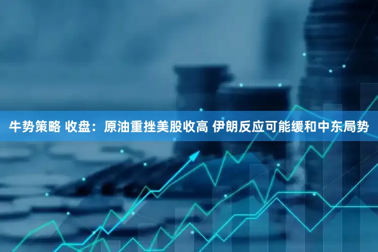 牛势策略 收盘：原油重挫美股收高 伊朗反应可能缓和中东局势