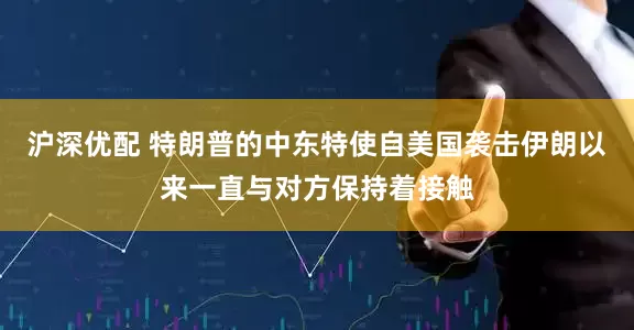 沪深优配 特朗普的中东特使自美国袭击伊朗以来一直与对方保持着接触