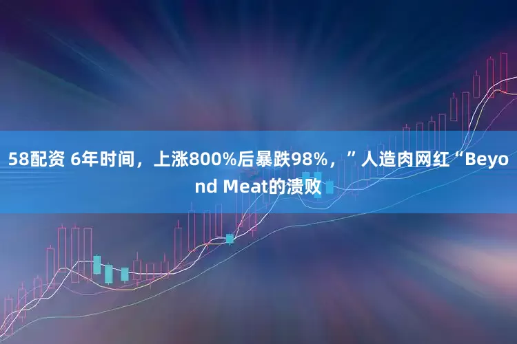 58配资 6年时间，上涨800%后暴跌98%，”人造肉网红“Beyond Meat的溃败