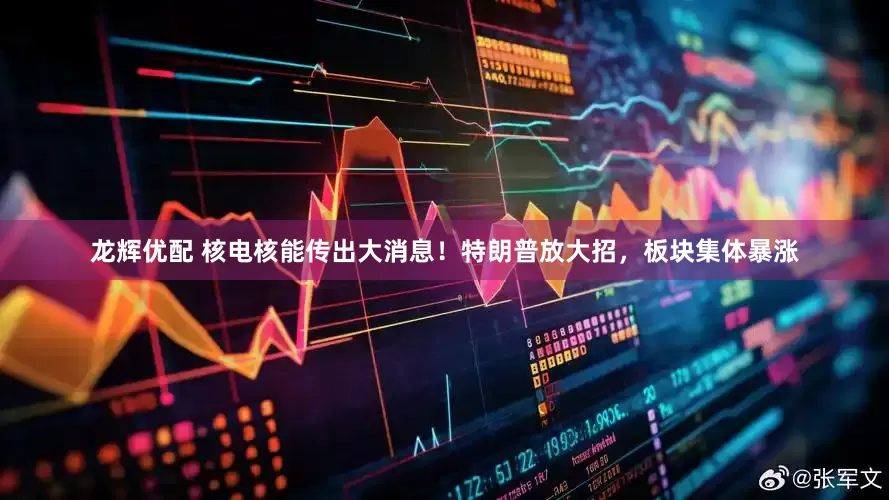 龙辉优配 核电核能传出大消息！特朗普放大招，板块集体暴涨