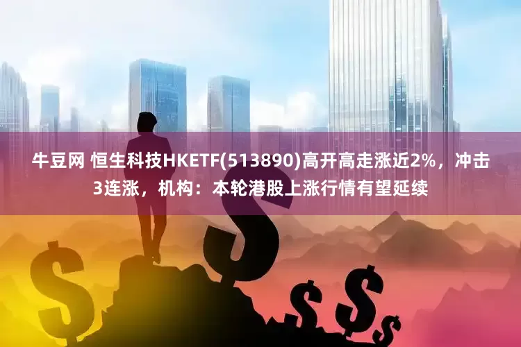 牛豆网 恒生科技HKETF(513890)高开高走涨近2%，冲击3连涨，机构：本轮港股上涨行情有望延续