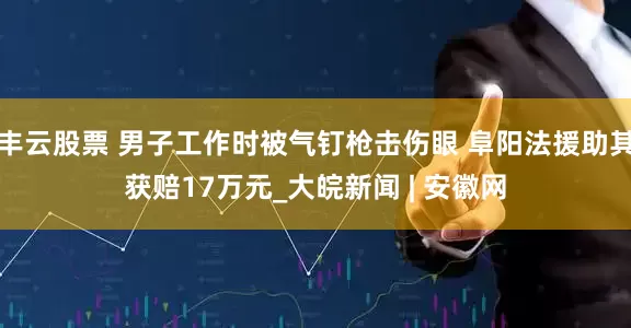 丰云股票 男子工作时被气钉枪击伤眼 阜阳法援助其获赔17万元_大皖新闻 | 安徽网