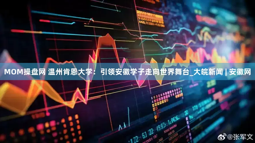 MOM操盘网 温州肯恩大学：引领安徽学子走向世界舞台_大皖新闻 | 安徽网