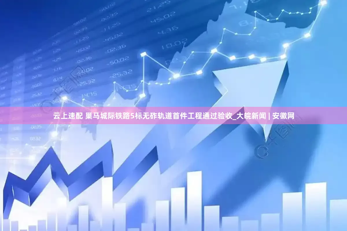 云上速配 巢马城际铁路5标无砟轨道首件工程通过验收_大皖新闻 | 安徽网