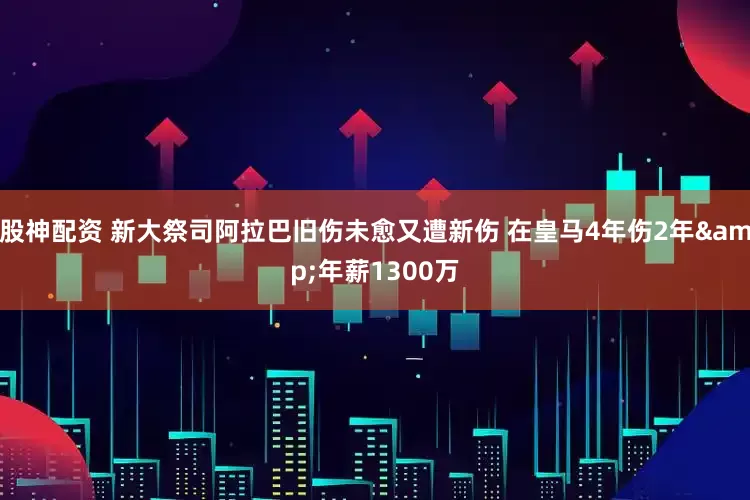 股神配资 新大祭司阿拉巴旧伤未愈又遭新伤 在皇马4年伤2年&年薪1300万