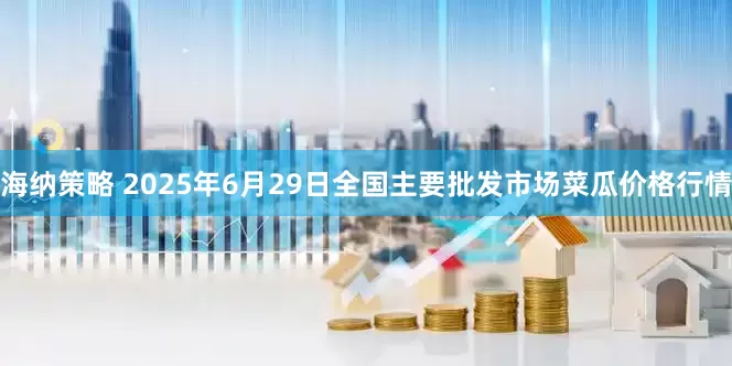 海纳策略 2025年6月29日全国主要批发市场菜瓜价格行情