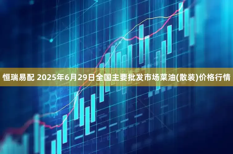 恒瑞易配 2025年6月29日全国主要批发市场菜油(散装)价格行情
