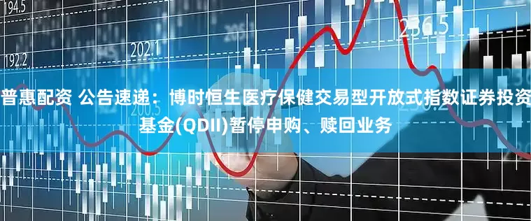 普惠配资 公告速递：博时恒生医疗保健交易型开放式指数证券投资基金(QDII)暂停申购、赎回业务