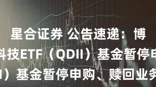 星合证券 公告速递：博时恒生科技ETF（QDII）基金暂停申购、赎回业务