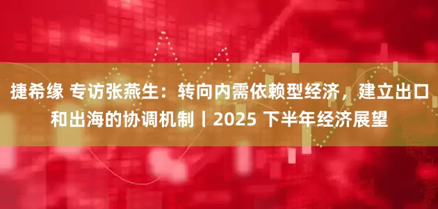 捷希缘 专访张燕生：转向内需依赖型经济，建立出口和出海的协调机制丨2025 下半年经济展望