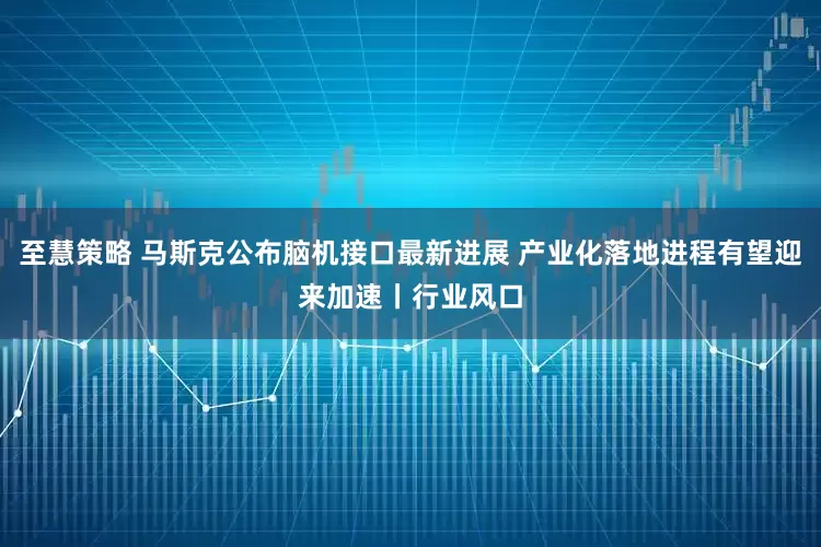 至慧策略 马斯克公布脑机接口最新进展 产业化落地进程有望迎来加速丨行业风口