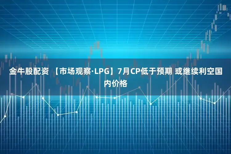 金牛股配资 【市场观察·LPG】7月CP低于预期 或继续利空国内价格