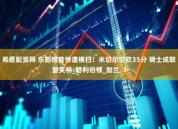 希恩配资网 东部榜首惨遭横扫！米切尔空砍35分 骑士成联盟笑柄_哈利伯顿_加兰_1
