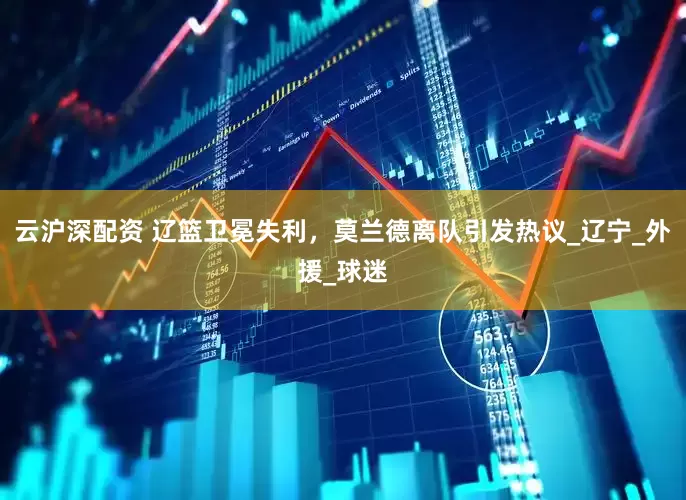 云沪深配资 辽篮卫冕失利，莫兰德离队引发热议_辽宁_外援_球迷