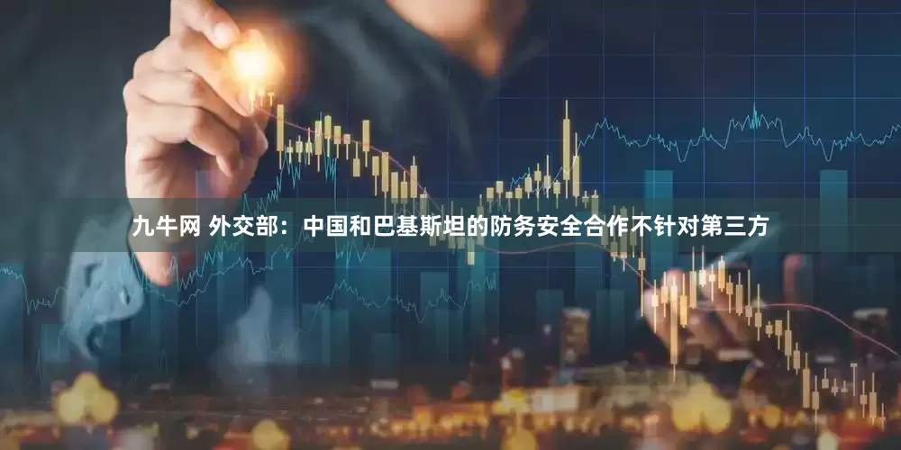 九牛网 外交部：中国和巴基斯坦的防务安全合作不针对第三方
