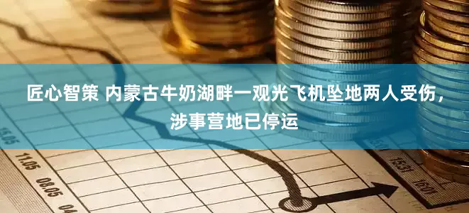 匠心智策 内蒙古牛奶湖畔一观光飞机坠地两人受伤，涉事营地已停运