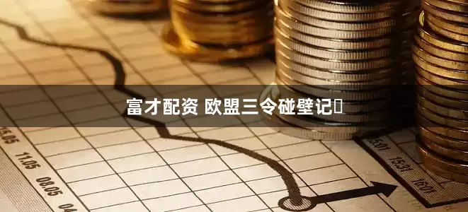 富才配资 欧盟三令碰壁记‌