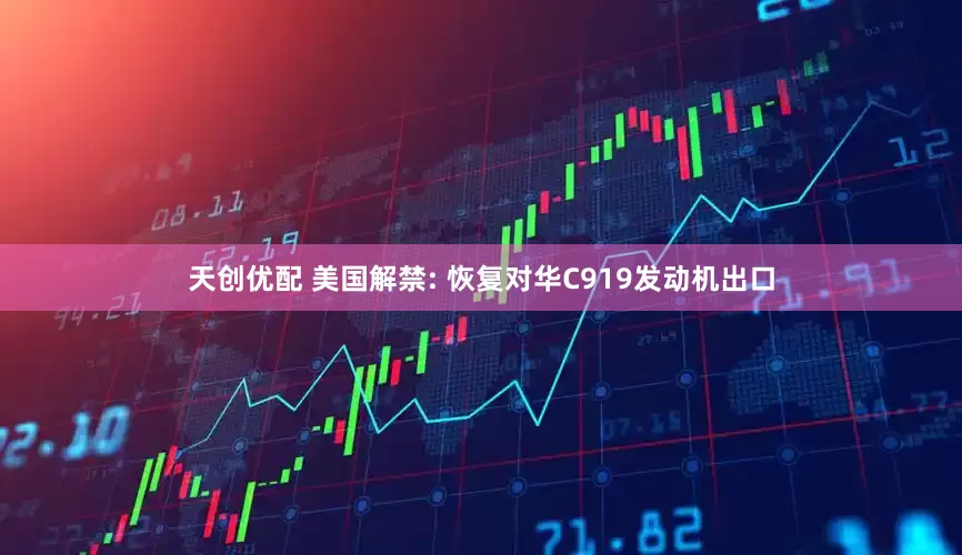 天创优配 美国解禁: 恢复对华C919发动机出口