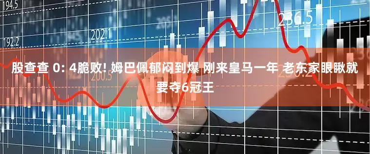 股查查 0: 4脆败! 姆巴佩郁闷到爆 刚来皇马一年 老东家眼瞅就要夺6冠王