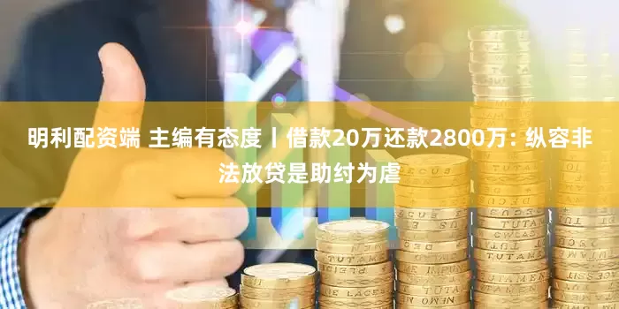 明利配资端 主编有态度丨借款20万还款2800万: 纵容非法放贷是助纣为虐