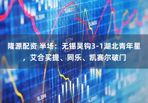 隆源配资 半场：无锡吴钩3-1湖北青年星，艾合买提、同乐、凯赛尔破门