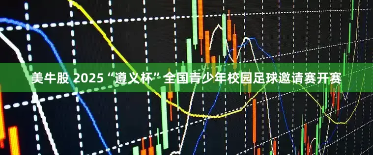 美牛股 2025“遵义杯”全国青少年校园足球邀请赛开赛