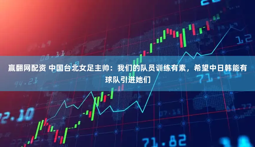 赢翻网配资 中国台北女足主帅：我们的队员训练有素，希望中日韩能有球队引进她们