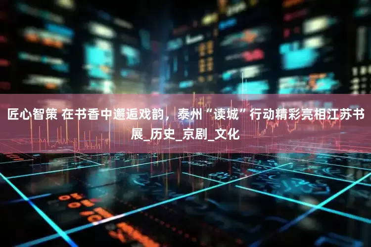 匠心智策 在书香中邂逅戏韵，泰州“读城”行动精彩亮相江苏书展_历史_京剧_文化