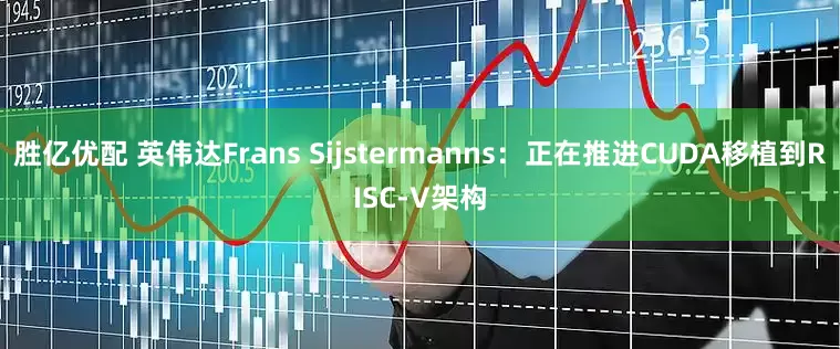 胜亿优配 英伟达Frans Sijstermanns：正在推进CUDA移植到RISC-V架构