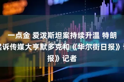 一点金 爱泼斯坦案持续升温 特朗普起诉传媒大亨默多克和《华尔街日报》记者