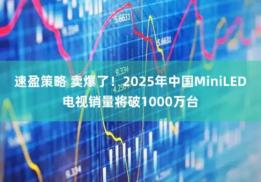 速盈策略 卖爆了！2025年中国MiniLED电视销量将破1000万台