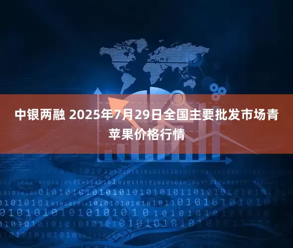 中银两融 2025年7月29日全国主要批发市场青苹果价格行情