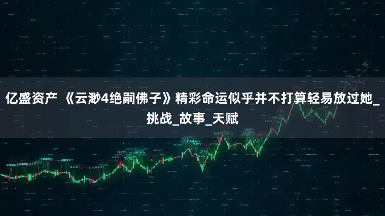 亿盛资产 《云渺4绝嗣佛子》精彩命运似乎并不打算轻易放过她_挑战_故事_天赋