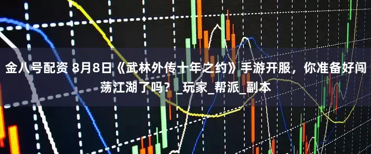 金八号配资 8月8日《武林外传十年之约》手游开服，你准备好闯荡江湖了吗？_玩家_帮派_副本