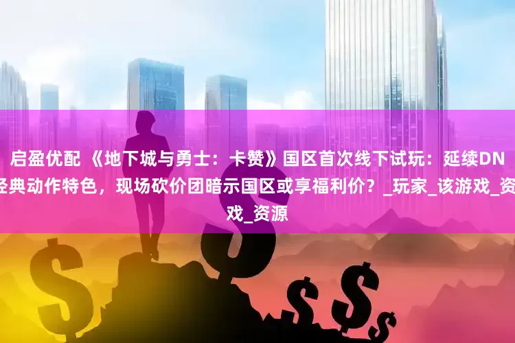 启盈优配 《地下城与勇士：卡赞》国区首次线下试玩：延续DNF经典动作特色，现场砍价团暗示国区或享福利价？_玩家_该游戏_资源