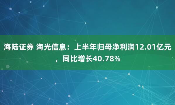 海陆证券 海光信息：上半年归母净利润12.01亿元，同比增长40.78%