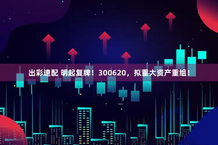 出彩速配 明起复牌！300620，拟重大资产重组！