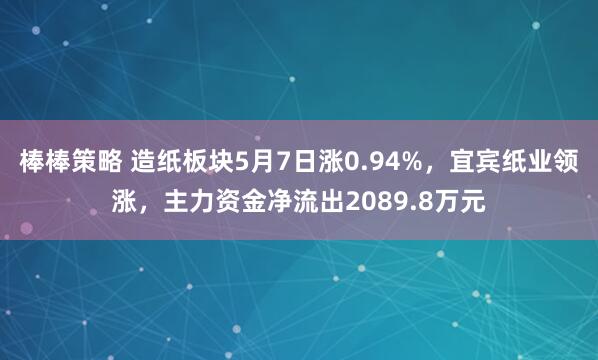 棒棒策略 造纸板块5月7日涨0.94%，宜宾纸业领涨，主力资金净流出2089.8万元