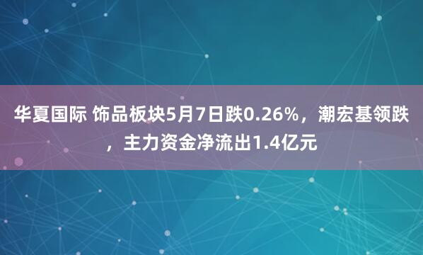 华夏国际 饰品板块5月7日跌0.26%，潮宏基领跌，主力资金净流出1.4亿元