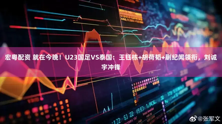 宏粤配资 就在今晚！U23国足VS泰国：王钰栋+胡荷韬+蒯纪闻领衔，刘诚宇冲锋